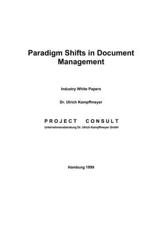 Paradigm Shifts in Document
Management
Industry White Papers
Dr. Ulrich Kampffmeyer
P R O J E C T C O N S U L T
Unternehmensberatung Dr. Ulrich Kampffmeyer GmbH
Hamburg 1999
 