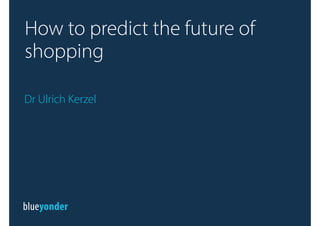 Dr Ulrich Kerzel
How to predict the future of
shopping
 