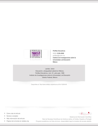 Perfiles Educativos
ISSN: 0185-2698
perfiles@unam.mx
Instituto de Investigaciones sobre la
Universidad y la Educación
México
Láchler, Ulrich
Educación y desigualdad salarial en México.
Perfiles Educativos, núm. 81, julio-sept, 1998
Instituto de Investigaciones sobre la Universidad y la Educación
Distrito Federal, México
Disponible en: http://www.redalyc.org/articulo.oa?id=13208105
Cómo citar el artículo
Número completo
Más información del artículo
Página de la revista en redalyc.org
Sistema de Información Científica
Red de Revistas Científicas de América Latina, el Caribe, España y Portugal
Proyecto académico sin fines de lucro, desarrollado bajo la iniciativa de acceso abierto
 