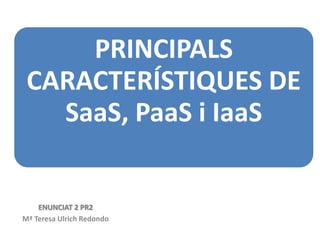 PRINCIPALS
CARACTERÍSTIQUES DE
SaaS, PaaS i IaaS

ENUNCIAT 2 PR2
Mª Teresa Ulrich Redondo

 