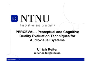 1

PERCEVAL - Perceptual and Cognitive
Quality Evaluation Techniques for
Audiovisual Systems
Ulrich Reiter
ulrich.reiter@ntnu.no

 