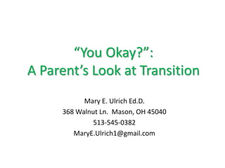“You Okay?”:A Parent’s Look at Transition Mary E. Ulrich Ed.D. 368 Walnut Ln.  Mason, OH 45040 513-545-0382 MaryE.Ulrich1@gmail.com 