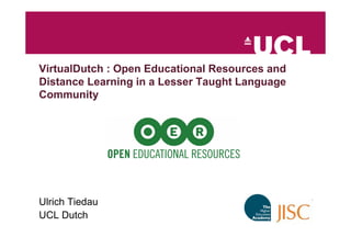 VirtualDutch : Open Educational Resources and
Distance Learning in a Lesser Taught Language
Community




Ulrich Tiedau
UCL Dutch
 