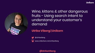 @UlrikaViberg
Wine, kittens & other dangerous
fruits - Using search intent to
understand your customer’s
demand
Ulrika Viberg | Unikorn
www.slideshare.net/ulrikaviberg
@ulrikaviberg
 