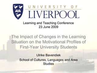 Learning and Teaching Conference23 June 2009The Impact of Changes in the Learning Situation on the Motivational Profiles of First-Year University Students Ulrike Bavendiek School of Cultures, Languages and Area Studies 