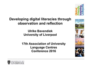Developing digital literacies through
observation and reflection
Ulrike Bavendiek
University of Liverpool
17th Association of University
Language Centres
Conference 2016
 