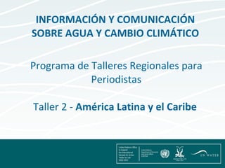 Programa de Talleres Regionales para Periodistas   Taller 2 -  América Latina y el Caribe  INFORMACIÓN Y COMUNICACIÓN SOBRE AGUA Y CAMBIO CLIMÁTICO 