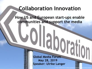  
Collaboration Innovation
How US and European start-ups enable
communities and support the media
Global Media Forum
May 28, 2019
Speaker: Ulrike Langer
Image: Collaboration by Nick Youngson CC BY-SA 3.0 Alpha Stock Images
 