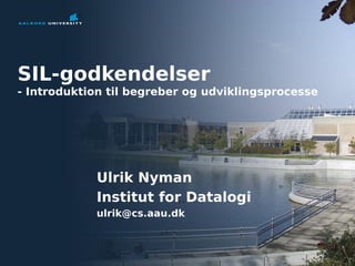 1 
SIL-godkendelser 
- Introduktion til begreber og udviklingsprocesse 
Ulrik Nyman 
Institut for Datalogi 
ulrik@cs.aau.dk 
 