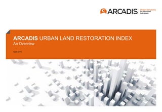 ARCADIS URBAN LAND RESTORATION INDEX
An Overview
April 2016
 