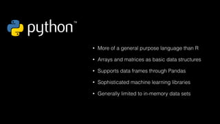 • More of a general purpose language than R
• Arrays and matrices as basic data structures
• Supports data frames through Pandas
• Sophisticated machine learning libraries
• Generally limited to in-memory data sets
 