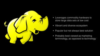 • Leverages commodity hardware to
store large data sets at low cost
• Vibrant and diverse ecosystem
• Popular but not always best solution
• Probably best viewed as marketing
terminology, as opposed to technology
 