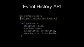 Event History API
trait EventHistory {
def publishEvent(e: Event)
"
def getEvents(
startTime: Date,
endTime: Date,
eventFilter: EventFilter,
eventHandler: EventHandler
)
}
 