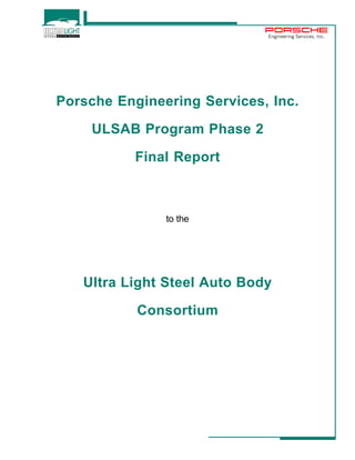Engineering Services, Inc. 
Porsche Engineering Services, Inc. 
ULSAB Program Phase 2 
Final Report 
to the 
Ultra Light Steel Auto Body 
Consortium 
 