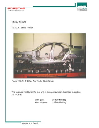 Engineering Services, Inc. 
10.3.2. Results 
10.3.2.1. Static Torsion 
Figure 10.3.2.1-1 DH on Test Rig for Static Torsion 
The torsional rigidity for the test unit in the configuration described in section 
10.3.1.1 is: 
With glass 21,620 Nm/deg 
Without glass 15,790 Nm/deg 
Chapter 10 - Page 6 
 