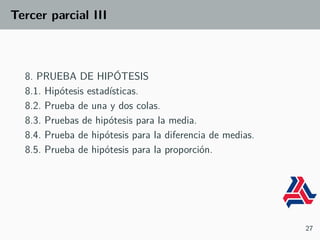 Tercer parcial III
8. PRUEBA DE HIPÓTESIS
8.1. Hipótesis estadísticas.
8.2. Prueba de una y dos colas.
8.3. Pruebas de hipótesis para la media.
8.4. Prueba de hipótesis para la diferencia de medias.
8.5. Prueba de hipótesis para la proporción.
27
 