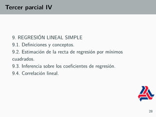 Tercer parcial IV
9. REGRESIÓN LINEAL SIMPLE
9.1. Definiciones y conceptos.
9.2. Estimación de la recta de regresión por mínimos
cuadrados.
9.3. Inferencia sobre los coeficientes de regresión.
9.4. Correlación lineal.
28
 