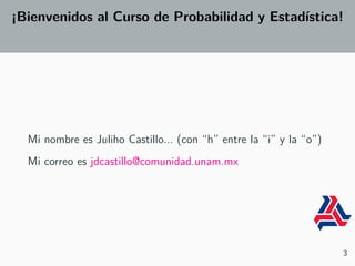 ¡Bienvenidos al Curso de Probabilidad y Estadística!
Mi nombre es Juliho Castillo... (con “h” entre la “i” y la “o”)
Mi correo es jdcastillo@comunidad.unam.mx
3
 