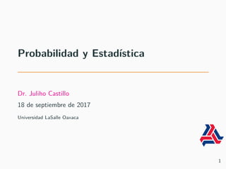 Probabilidad y Estadística
Dr. Juliho Castillo
18 de septiembre de 2017
Universidad LaSalle Oaxaca
1
 