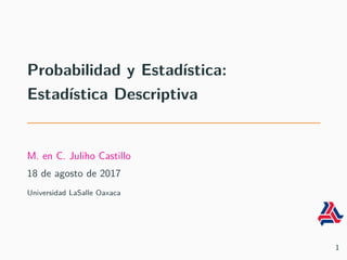 Probabilidad y Estad´ıstica:
Estad´ıstica Descriptiva
Dr. Juliho Castillo
18 de septiembre de 2017
Universidad LaSalle Oaxaca
1
 