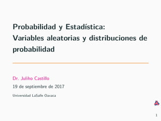 Probabilidad y Estad´ıstica:
Variables aleatorias y distribuciones de
probabilidad
Dr. Juliho Castillo
19 de septiembre de 2017
Universidad LaSalle Oaxaca
1
 