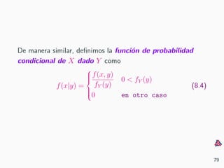 De manera similar, deﬁnimos la funci´on de probabilidad
condicional de X dado Y como
f(x|y) =



f(x, y)
fY (y)
0 < fY (y)
0 en otro caso
(8.4)
79
 