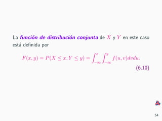La funci´on de distribuci´on conjunta de X y Y en este caso
est´a deﬁnida por
F(x, y) = P(X ≤ x, Y ≤ y) =
x
−∞
y
−∞
f(u, v)dvdu.
(6.10)
54
 