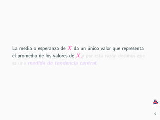La media o esperanza de X da un ´unico valor que representa
el promedio de los valores de X,y por esta raz´on decimos que
es una medida de tendencia central.
9
 