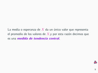 La media o esperanza de X da un ´unico valor que representa
el promedio de los valores de X,y por esta raz´on decimos que
es una medida de tendencia central.
9
 