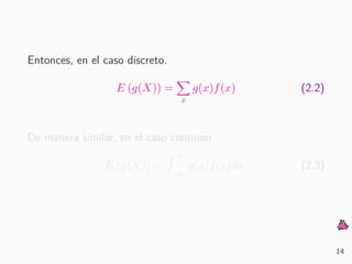 Entonces, en el caso discreto.
E (g(X)) =
x
g(x)f(x) (2.2)
De manera similar, en el caso continuo
E (g(X)) =
∞
−∞
g(x)f(x)dx. (2.3)
14
 