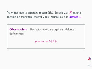 Ya vimos que la espereza matem´atica de una v.a. X es una
medida de tendencia central y que generaliza a la media µ.
Observaci´on: Por esta raz´on, de aqu´ı en adelante
deﬁniremos
µ = µX = E(X).
20
 