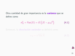 Otra cantidad de gran importancia es la varianza que se
deﬁne como
σ2
X = Var(X) = E (X − µX)2
(4.1)
Entonces, la desviaci´on est´andar se deﬁnir´a como
σX =
√
Var X (4.2)
21
 