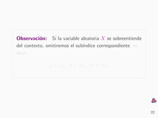 Observaci´on: Si la variable aleatoria X se sobreentiende
del contexto, omitiremos el sub´ındice correspondiente, es
decir,
µ = µX, σ = σX, σ2
= σ2
X.
22
 