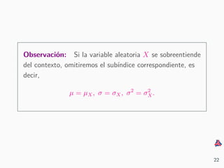 Observaci´on: Si la variable aleatoria X se sobreentiende
del contexto, omitiremos el sub´ındice correspondiente, es
decir,
µ = µX, σ = σX, σ2
= σ2
X.
22
 