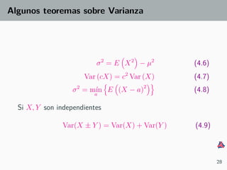 Algunos teoremas sobre Varianza
σ2
= E X2
− µ2
(4.6)
Var (cX) = c2
Var (X) (4.7)
σ2
= m´ına
E (X − a)2
(4.8)
Si X, Y son independientes
Var(X ± Y ) = Var(X) + Var(Y ) (4.9)
28
 