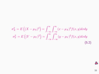 σ2
X = E (X − µX)2
=
∞
−∞
∞
−∞
(x − µX)2
f(x, y)dxdy
σ2
Y = E (Y − µY )2
=
∞
−∞
∞
−∞
(y − µY )2
f(x, y)dxdy
(5.2)
33
 