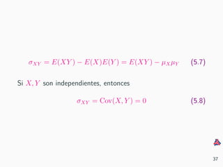 σXY = E(XY ) − E(X)E(Y ) = E(XY ) − µXµY (5.7)
Si X, Y son independientes, entonces
σXY = Cov(X, Y ) = 0 (5.8)
37
 