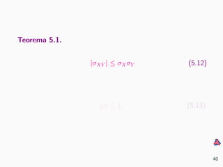 Teorema 5.1.
|σXY | ≤ σXσY (5.12)
|ρ| ≤ 1. (5.13)
40
 