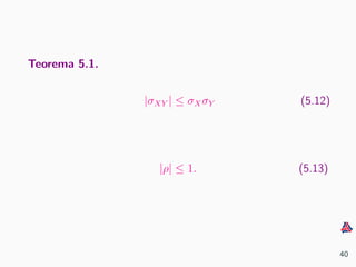 Teorema 5.1.
|σXY | ≤ σXσY (5.12)
|ρ| ≤ 1. (5.13)
40
 