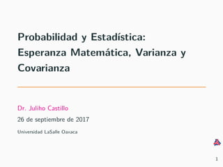 Probabilidad y Estad´ıstica:
Esperanza Matem´atica, Varianza y
Covarianza
Dr. Juliho Castillo
26 de septiembre de 2017
Universidad LaSalle Oaxaca
1
 