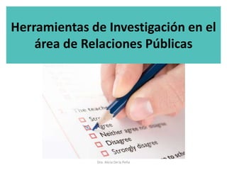 Herramientas de Investigación en el
área de Relaciones Públicas
Dra. Alicia De la Peña
 