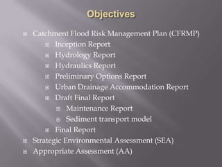  Catchment Flood Risk Management Plan (CFRMP)
 Inception Report
 Hydrology Report
 Hydraulics Report
 Preliminary Options Report
 Urban Drainage Accommodation Report
 Draft Final Report
 Maintenance Report
 Sediment transport model
 Final Report
 Strategic Environmental Assessment (SEA)
 Appropriate Assessment (AA)
 