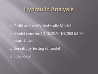  Build and verify hydraulic Model
 Model runs for 2,5,10,25,50,100,200 &1000
years flows.
 Sensitivity testing of model
 Freeboard
 