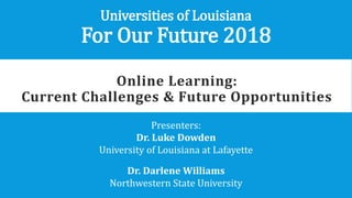 Online Learning:
Current Challenges & Future Opportunities
Presenters:
Dr. Luke Dowden
University of Louisiana at Lafayette
Dr. Darlene Williams
Northwestern State University
Universities of Louisiana
For Our Future 2018
 