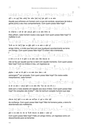 DIÁLOGO DE UM DESESPERADO COM O SEU BA
322
sxar s m sp.f bin ssbt.f bw nbw [m] iw.f Dw Dd.i n m min
Aquele que enfurece um homem com a sua má conduta, escarnece de toda a
gente [com] o seu mau comportamento. Com quem posso falar hoje?
iw HaDA.tw s nb Hr iTit snw.fy Dd.i n m min btAw m
Eles pilham, cada homem rouba o seu igual. Com quem posso falar hoje? O
malfeitor é um
aq-ib sn irr Hna.f xpr m xfty Dd.i n m min n sxAt sf
amigo íntimo, o irmão que fará com que (qualquer) acontecimento se torne
um inimigo. Com quem posso falar hoje? O ontem não é lembrado,
n irit n ir m tA At Dd.i n m min snw bin inn.tw m
não se faz por aquele que fez (o bem) em aquele momento. Com quem posso
falar hoje? Com os irmãos é mau, um regressa ao
DrDrw r mtt nt ib Dd.i n m min Hrw Htm s nb
estrangeiro53
por amizade. Com quem posso falar hoje? Os rostos estão
inexpressivos, cada homem
m Hr m Xrw r snw.f Dd.i n m min ibw awn nn wn ib n s
está com o rosto abatido em relação aos seus irmãos. Com quem posso falar
hoje? Os corações são ávidos54
, não há nenhum coração humano que seja
rhn.tw Hr.f Dd.i n m min nn mAatyw tA spi n iriw isft
de confiança. Com quem posso falar hoje? Não há homens justos, a terra foi
abandonada aos malfeitores.
Dd.i n m min iw Sw m aq-ib inn.tw m xmm r srxt n.f
Com quem posso falar hoje? Falta um amigo íntimo, um regressa como um
desconhecido para se lamentar.
111
T
112
T
116
T
117
T
119
T
118
T
113
T
121
T
120
T
124
T
125
T
114
T
115
T
122
T
123
T
 