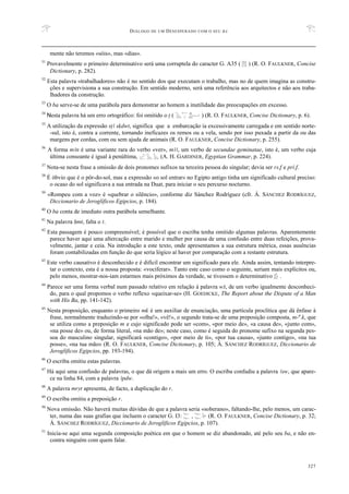 DIÁLOGO DE UM DESESPERADO COM O SEU BA
327
mente não teremos «sóis», mas «dias».
31
Provavelmente o primeiro determinativo será uma corruptela do caracter G. A35 ( ) (R. O. FAULKNER, Concise
Dictionary, p. 282).
32
Esta palavra «trabalhadores» não é no sentido dos que executam o trabalho, mas no de quem imagina as constru-
ções e supervisiona a sua construção. Em sentido moderno, será uma referência aos arquitectos e não aos traba-
lhadores da construção.
33
O ba serve-se de uma parábola para demonstrar ao homem a inutilidade das preocupações em excesso.
34
Nesta palavra há um erro ortográfico: foi omitido o T ( ) (R. O. FAULKNER, Concise Dictionary, p. 6).
35
A utilização da expressão sTA sqdwt, significa que a embarcação ia excessivamente carregada e em sentido norte-
-sul, isto é, contra a corrente, tornando ineficazes os remos ou a vela, sendo por isso puxada a partir da ou das
margens por cordas, com ou sem ajuda de animais (R. O. FAULKNER, Concise Dictionary, p. 255).
36
A forma mAn é uma variante rara do verbo «ver», mAA, um verbo de secundae geminatae, isto é, um verbo cuja
última consoante é igual à penúltima, (A. H. GARDINER, Egyptian Grammar, p. 224).
37
Nota-se nesta frase a omissão de dois pronomes sufixos na terceira pessoa do singular; devia ser rs.f e pri.f.
38
É óbvio que é o pôr-do-sol, mas a expressão «o sol entrar» no Egipto antigo tinha um significado cultural preciso:
o ocaso do sol significava a sua entrada na Duat, para iniciar o seu percurso nocturno.
39
«Rompeu com a voz» é «quebrar o silêncio», conforme diz Sánchez Rodríguez (cfr. Á. SÁNCHEZ RODRÍGUEZ,
Diccionario de Jeroglíficos Egipcios, p. 184).
40
O ba conta de imediato outra parábola semelhante.
41
Na palavra Hmt, falta o t.
42
Esta passagem é pouco compreensível; é possível que o escriba tenha omitido algumas palavras. Aparentemente
parece haver aqui uma altercação entre marido e mulher por causa de uma confusão entre duas refeições, prova-
velmente, jantar e ceia. Na introdução a este texto, onde apresentamos a sua estrutura métrica, essas ausências
foram contabilizadas em função do que seria lógico aí haver por comparação com a restante estrutura.
43
Este verbo causativo é desconhecido e é difícil encontrar um significado para ele. Ainda assim, tentando interpre-
tar o contexto, esta é a nossa proposta: «vociferar». Tanto este caso como o seguinte, seriam mais explícitos ou,
pelo menos, mostrar-nos-iam estarmos mais próximos da verdade, se tivessem o determinativo .
44
Parece ser uma forma verbal num passado relativo em relação à palavra wS, de um verbo igualmente desconheci-
do, para o qual propomos o verbo reflexo «queixar-se» (H. GOEDICKE, The Report about the Dispute of a Man
with His Ba, pp. 141-142).
45
Nesta proposição, enquanto o primeiro mk é um auxiliar de enunciação, uma partícula proclítica que dá ênfase à
frase, normalmente traduzindo-se por «olha!», «vê!», o segundo trata-se de uma preposição composta, m-a.k, que
se utiliza como a preposição m e cujo significado pode ser «com», «por meio de», «a causa de», «junto com»,
«na posse de» ou, de forma literal, «na mão de»; neste caso, como é seguida do pronome sufixo na segunda pes-
soa do masculino singular, significará «contigo», «por meio de ti», «por tua causa», «junto contigo», «na tua
posse», «na tua mão» (R. O. FAULKNER, Concise Dictionary, p. 105; Á. SÁNCHEZ RODRÍGUEZ, Diccionario de
Jeroglíficos Egipcios, pp. 193-194).
46
O escriba omitiu estas palavras.
47
Há aqui uma confusão de palavras, o que dá origem a mais um erro. O escriba confudiu a palavra Asw, que apare-
ce na linha 84, com a palavra Apdw.
48
A palavra mryt apresenta, de facto, a duplicação do r.
49
O escriba omitiu a preposição r.
50
Nova omissão. Não haverá muitas dúvidas de que a palavra seria «soberano», faltando-lhe, pelo menos, um carac-
ter, numa das suas grafias que incluem o caracter G. I3: , (R. O. FAULKNER, Concise Dictionary, p. 32;
Á. SÁNCHEZ RODRÍGUEZ, Diccionario de Jeroglíficos Egipcios, p. 107).
51
Inicia-se aqui uma segunda composição poética em que o homem se diz abandonado, até pelo seu ba, e não en-
contra ninguém com quem falar.
 