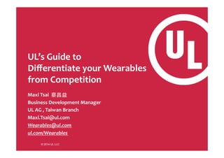 UL’s 
Guide 
to 
Differentiate 
your 
Wearables 
from 
Competition 
Maxi 
Tsai 
蔡昌益 
Business 
Development 
Manager 
UL 
AG 
, 
Taiwan 
Branch 
Maxi.Tsai@ul.com 
Wearables@ul.com 
ul.com/Wearables 
© 2014 UL LLC 
 