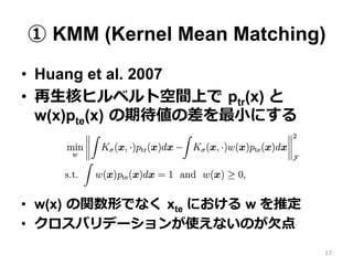  KMM (Kernel Mean Matching)
?? Huang et al. 2007
?? ?˥ҥ٥ȿgϤ ?ptr(x)  ?
w(x)pte(x) ?ڴβ?Сˤ
?? w(x) ?vΤǤʤ ?xte ˤ w ƶ
?? Хǩ`ʹʤΤ?Ƿ
17
 