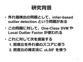 о
?? 삎ʳΆ}Ȥơinlier-based
outlier detection Ȥ}
?? Ά}ˌơOne-Class SVM  ?
Local Outlier Factor ʹ
?? ˌƴΤ᰸
1. ܶȶ?Ȥ삎Υʹ
2. ܶȶ?Ȥƶ ?uLSIF ?ʹ
6
 