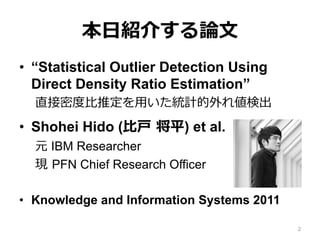 本⽇日紹介する論論⽂文
•  “Statistical Outlier Detection Using
Direct Density Ratio Estimation”
直接密度度⽐比推定を⽤用いた統計的外れ値検出
•  Shohei Hido...